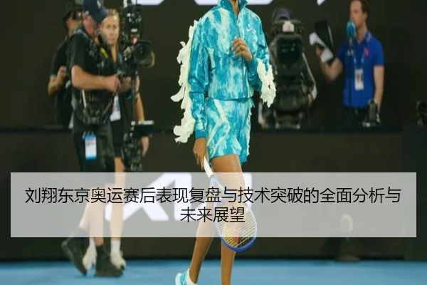 刘翔东京奥运赛后表现复盘与技术突破的全面分析与未来展望