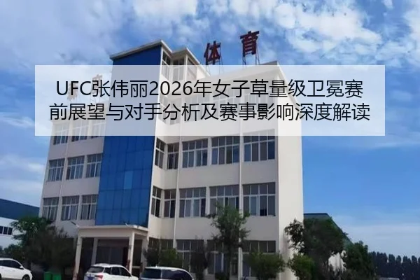 UFC张伟丽2026年女子草量级卫冕赛前展望与对手分析及赛事影响深度解读